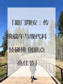 厦门翔安：传统端午与现代科技碰撞 创意点亮佳节