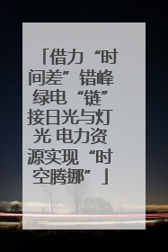 借力“时间差”错峰绿电“链”接日光与灯光 电力资源实现“时空腾挪”
