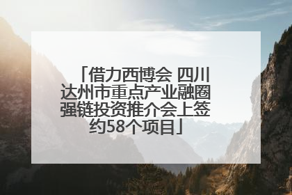 借力西博会 四川达州市重点产业融圈强链投资推介会上签约58个项目
