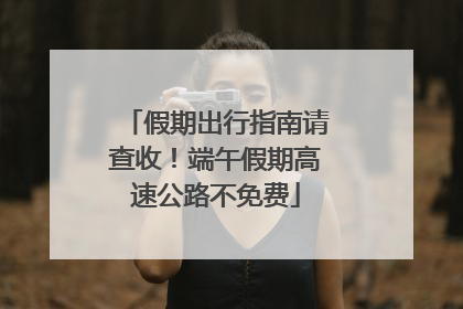 假期出行指南请查收！端午假期高速公路不免费