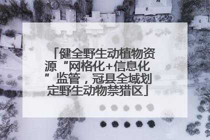 健全野生动植物资源“网格化+信息化”监管，冠县全域划定野生动物禁猎区