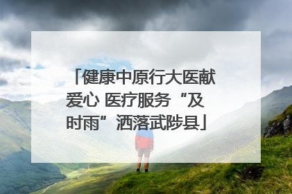 健康中原行大医献爱心 医疗服务“及时雨”洒落武陟县