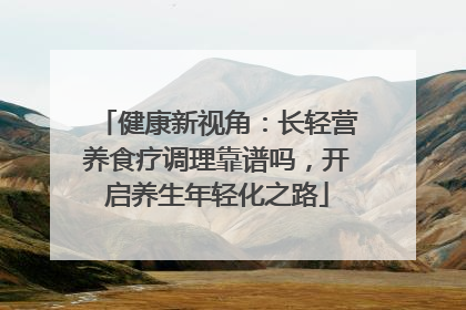 健康新视角：长轻营养食疗调理靠谱吗，开启养生年轻化之路
