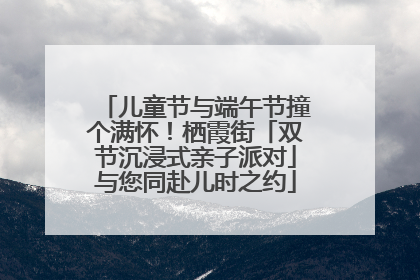 儿童节与端午节撞个满怀！栖霞街「双节沉浸式亲子派对」与您同赴儿时之约