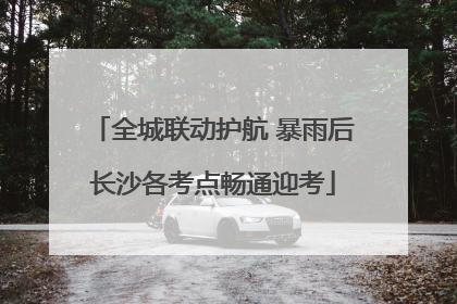 全城联动护航 暴雨后长沙各考点畅通迎考