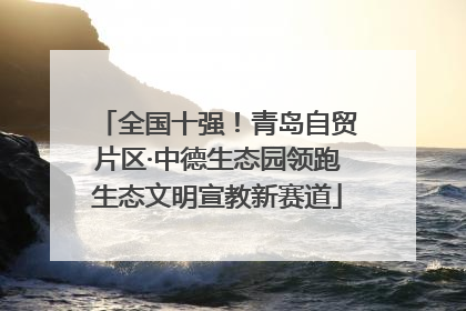 全国十强！青岛自贸片区·中德生态园领跑生态文明宣教新赛道