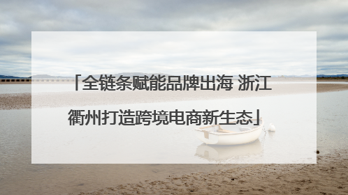 全链条赋能品牌出海 浙江衢州打造跨境电商新生态