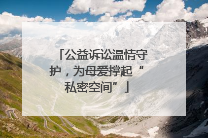 公益诉讼温情守护，为母爱撑起“私密空间”