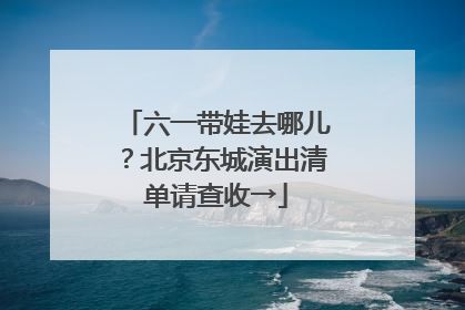 六一带娃去哪儿？北京东城演出清单请查收→
