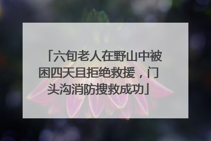 六旬老人在野山中被困四天且拒绝救援，门头沟消防搜救成功