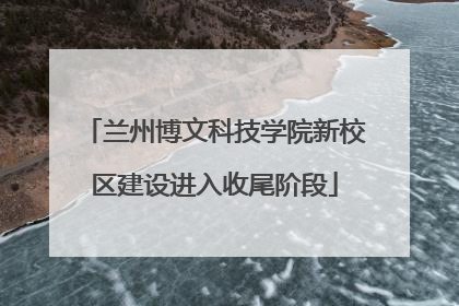 兰州博文科技学院新校区建设进入收尾阶段