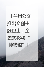 兰州公交推出文创主题巴士：全景式移动“博物馆”