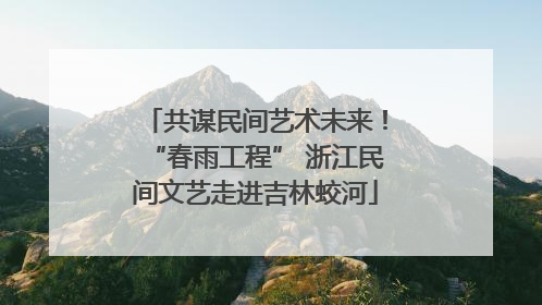 共谋民间艺术未来！“春雨工程” 浙江民间文艺走进吉林蛟河