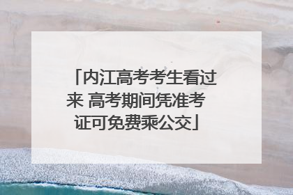 内江高考考生看过来 高考期间凭准考证可免费乘公交