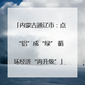 内蒙古通辽市：点“铝”成“绿” 循环经济“再升级”