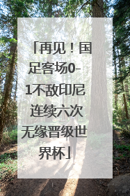 再见！国足客场0-1不敌印尼 连续六次无缘晋级世界杯