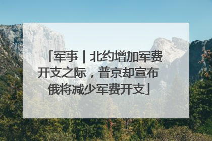 军事｜北约增加军费开支之际，普京却宣布俄将减少军费开支