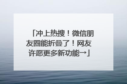 冲上热搜！微信朋友圈能折叠了！网友许愿更多新功能→