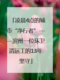 凌晨4点的城市“净行者”——滨州一位环卫清运工的13年坚守