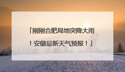 刚刚合肥局地突降大雨！安徽最新天气预报！