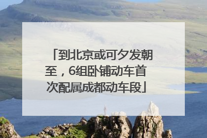 到北京或可夕发朝至，6组卧铺动车首次配属成都动车段