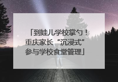 到娃儿学校掌勺！重庆家长“沉浸式”参与学校食堂管理