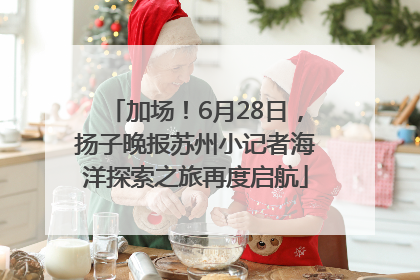 加场！6月28日，扬子晚报苏州小记者海洋探索之旅再度启航