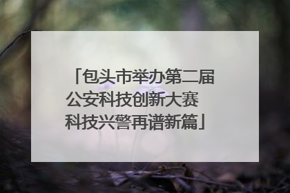 包头市举办第二届公安科技创新大赛 科技兴警再谱新篇