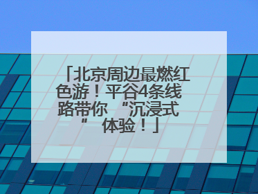 北京周边最燃红色游！平谷4条线路带你 “沉浸式” 体验！