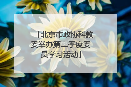 北京市政协科教委举办第二季度委员学习活动