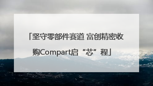 坚守零部件赛道 富创精密收购Compart启“芯”程