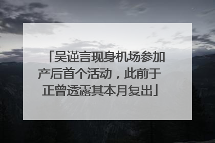 吴谨言现身机场参加产后首个活动，此前于正曾透露其本月复出