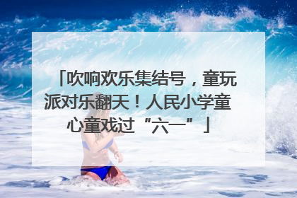 吹响欢乐集结号，童玩派对乐翻天！人民小学童心童戏过“六一”