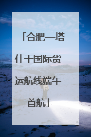 合肥—塔什干国际货运航线端午首航