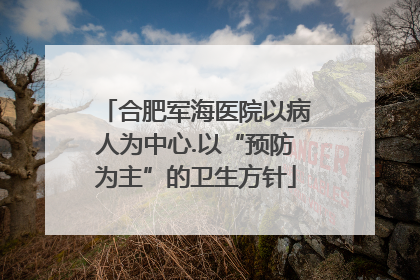 合肥军海医院以病人为中心.以“预防为主”的卫生方针
