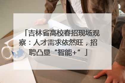 吉林省高校春招现场观察：人才需求依然旺，招聘凸显“智能+”