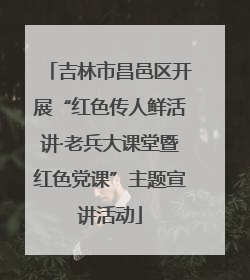 吉林市昌邑区开展“红色传人鲜活讲·老兵大课堂暨红色党课”主题宣讲活动