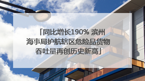 同比增长190% 滨州海事局护航辖区危险品货物吞吐量再创历史新高