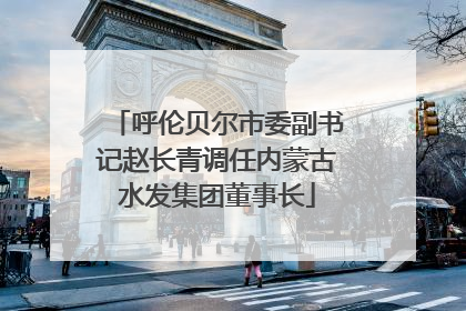 呼伦贝尔市委副书记赵长青调任内蒙古水发集团董事长