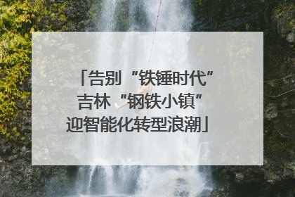告别“铁锤时代” 吉林“钢铁小镇”迎智能化转型浪潮