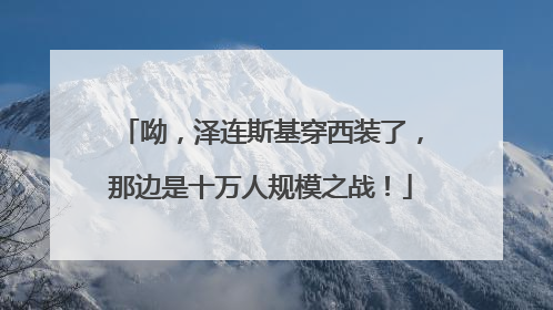 呦，泽连斯基穿西装了，那边是十万人规模之战！