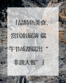 品特色美食、赏民俗展演 端午节成都端出“非遗大餐”