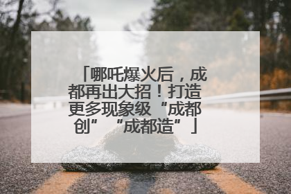 哪吒爆火后，成都再出大招！打造更多现象级“成都创”“成都造”