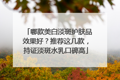 哪款美白淡斑护肤品效果好？推荐这几款，持证淡斑水乳口碑高