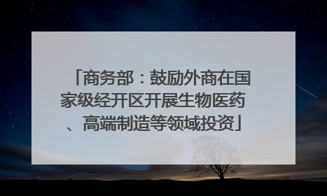 商务部：鼓励外商在国家级经开区开展生物医药、高端制造等领域投资