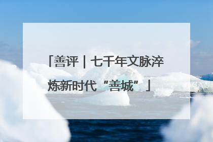 善评｜七千年文脉淬炼新时代“善城”