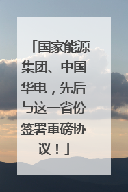 国家能源集团、中国华电，先后与这一省份签署重磅协议！