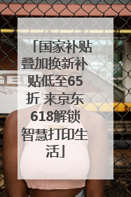 国家补贴叠加换新补贴低至65折 来京东618解锁智慧打印生活