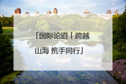 国际论道丨跨越山海 携手同行