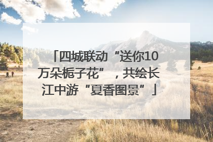 四城联动“送你10万朵栀子花”，共绘长江中游“夏香图景”